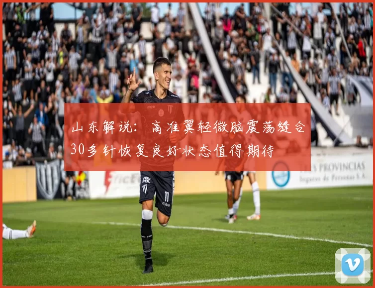 山东解说：高准翼轻微脑震荡缝合30多针恢复良好状态值得期待