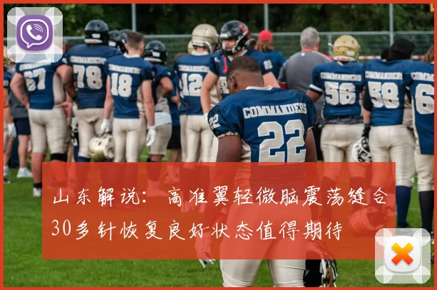 山东解说：高准翼轻微脑震荡缝合30多针恢复良好状态值得期待