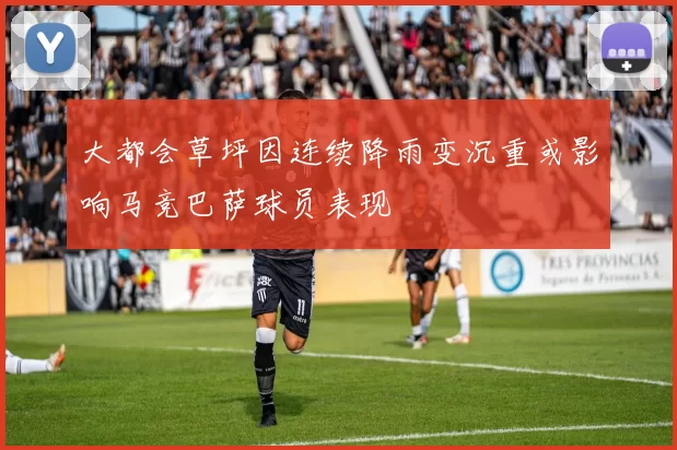 大都会草坪因连续降雨变沉重或影响马竞巴萨球员表现