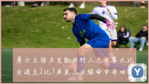勇士主场力克凯尔特人总决赛大比分追至2比3库里三分球命中率回暖