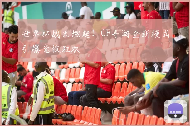 世界杯战火燃起！CF手游全新模式引爆竞技狂欢