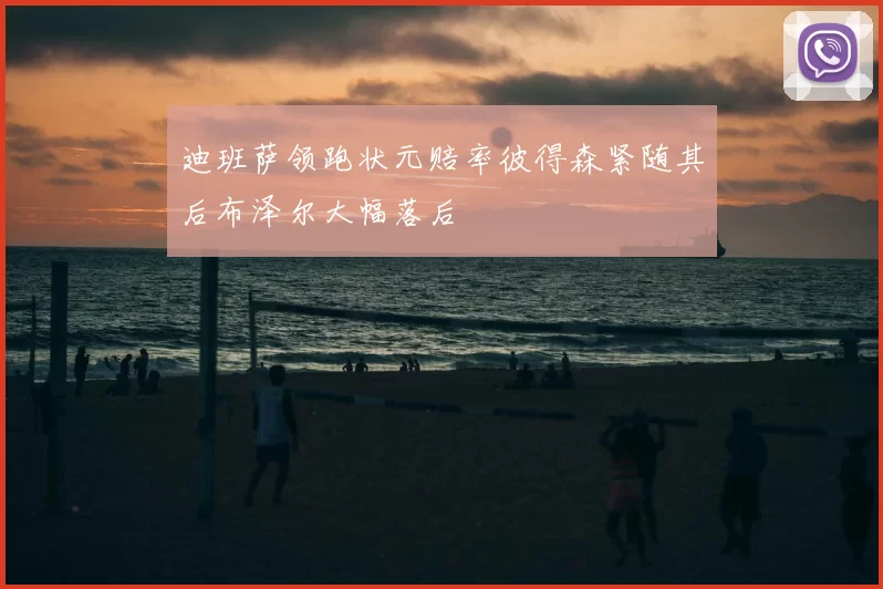 迪班萨领跑状元赔率彼得森紧随其后布泽尔大幅落后