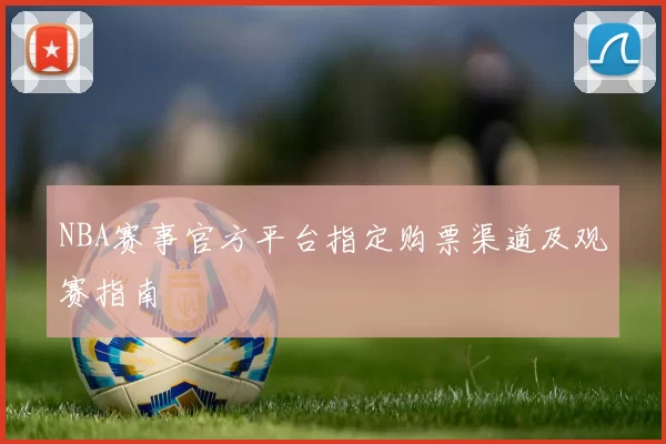 NBA赛事官方平台指定购票渠道及观赛指南