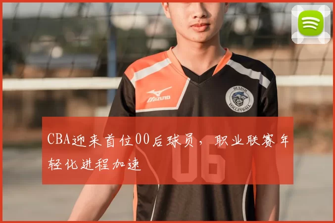 CBA迎来首位00后球员,职业联赛年轻化进程加速