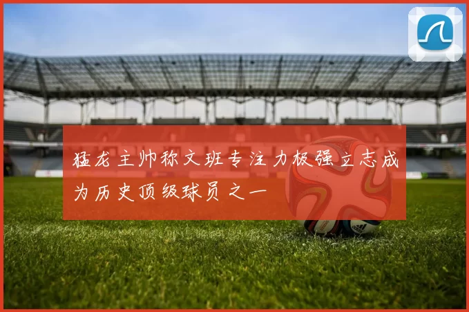 猛龙主帅称文班专注力极强立志成为历史顶级球员之一