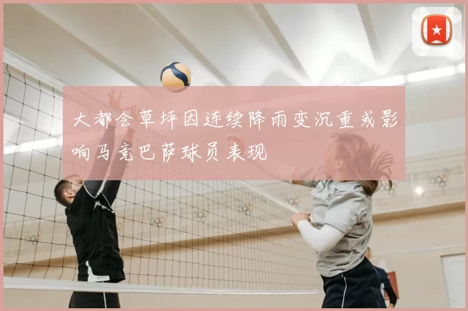 大都会草坪因连续降雨变沉重或影响马竞巴萨球员表现