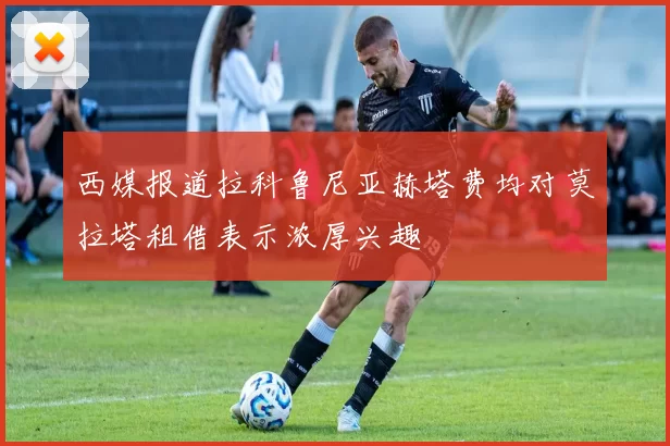 西媒报道拉科鲁尼亚赫塔费均对莫拉塔租借表示浓厚兴趣