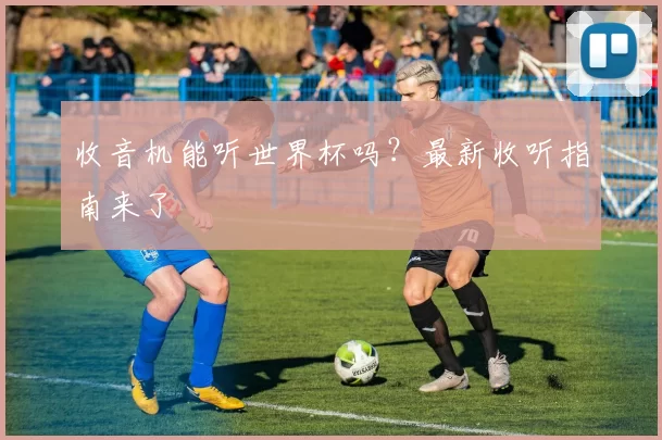 收音机能听世界杯吗？最新收听指南来了