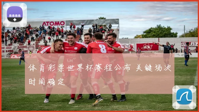 体育彩票世界杯赛程公布 关键场次时间确定