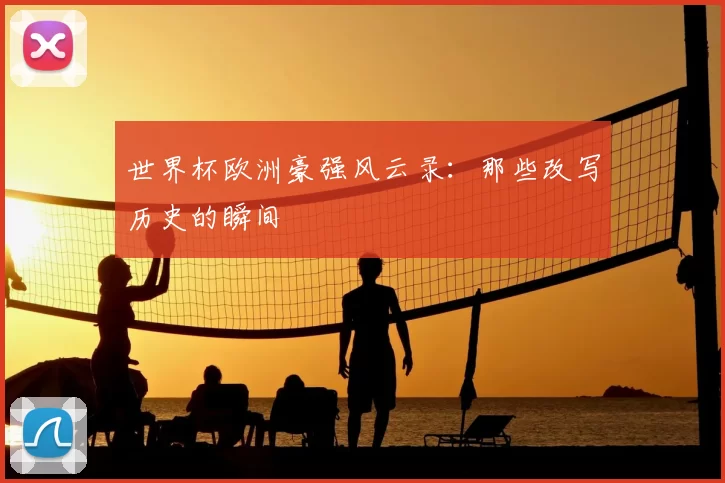 世界杯欧洲豪强风云录:那些改写历史的瞬间