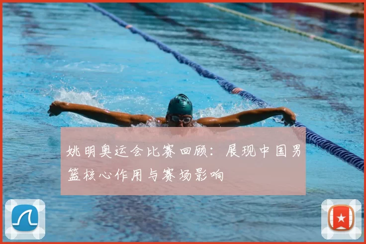 姚明奥运会比赛回顾:展现中国男篮核心作用与赛场影响