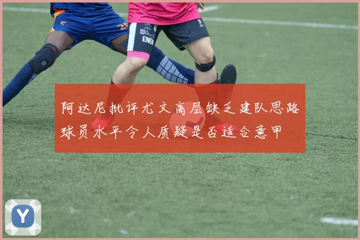 阿达尼批评尤文高层缺乏建队思路球员水平令人质疑是否适合意甲