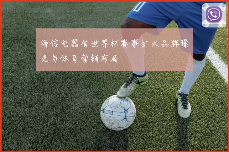 海信电器借世界杯赛事扩大品牌曝光与体育营销布局
