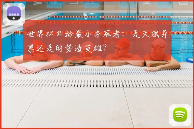 世界杯年龄最小夺冠者：是天赋异禀还是时势造英雄？