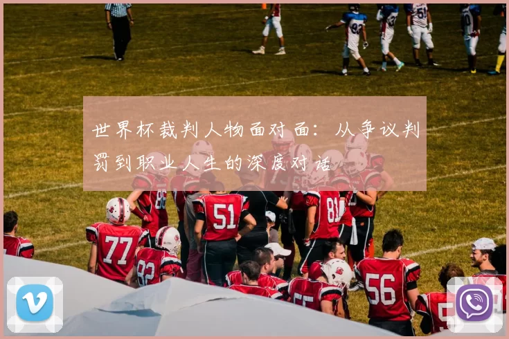 世界杯裁判人物面对面:从争议判罚到职业人生的深度对话