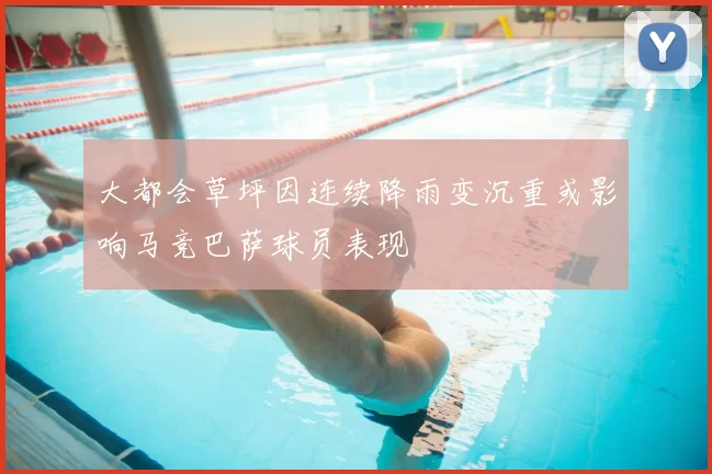 大都会草坪因连续降雨变沉重或影响马竞巴萨球员表现