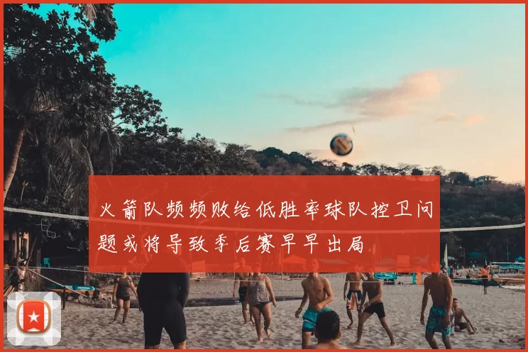 火箭队频频败给低胜率球队控卫问题或将导致季后赛早早出局