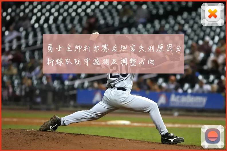 勇士主帅科尔赛后坦言失利原因分析球队防守漏洞及调整方向