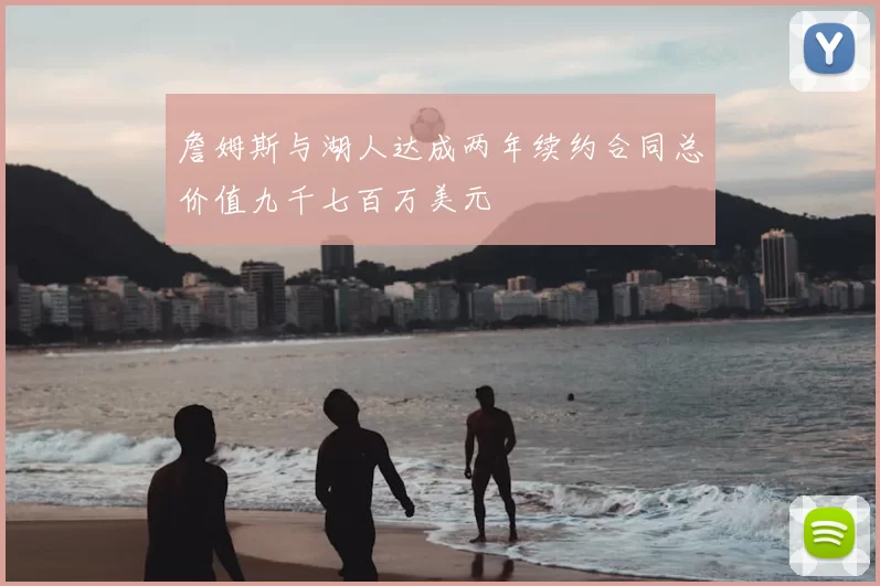 詹姆斯与湖人达成两年续约合同总价值九千七百万美元