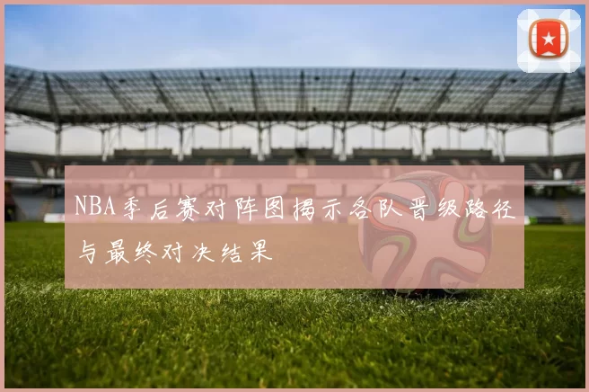 NBA季后赛对阵图揭示各队晋级路径与最终对决结果