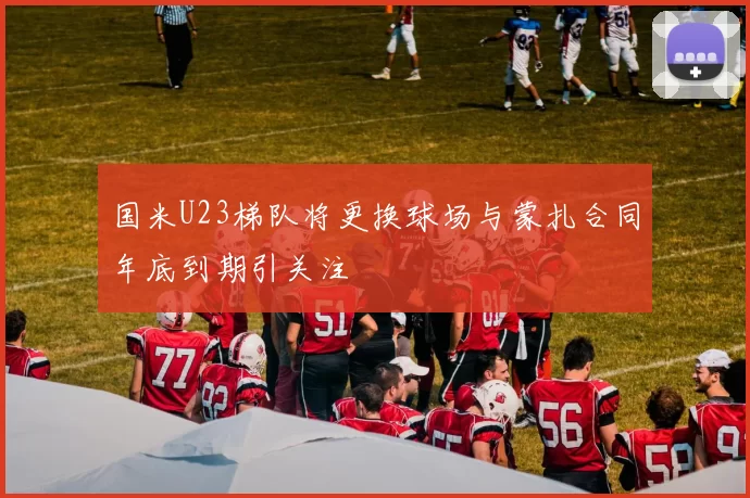 国米U23梯队将更换球场与蒙扎合同年底到期引关注