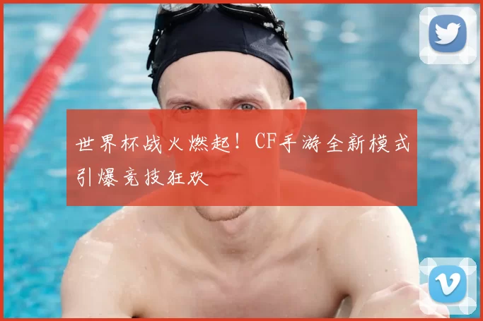 世界杯战火燃起！CF手游全新模式引爆竞技狂欢