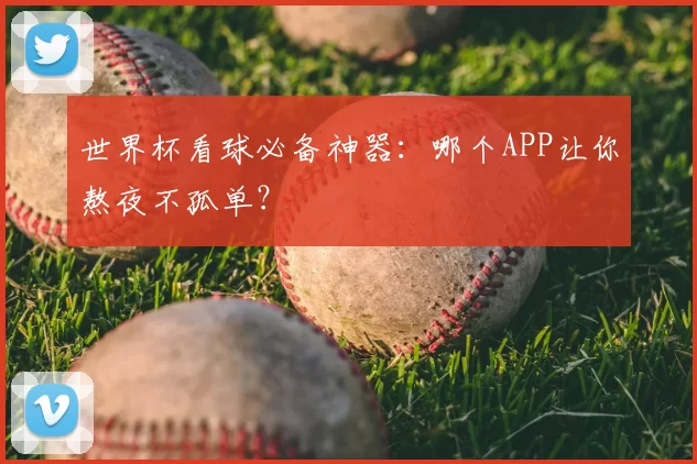 世界杯看球必备神器:哪个APP让你熬夜不孤单?