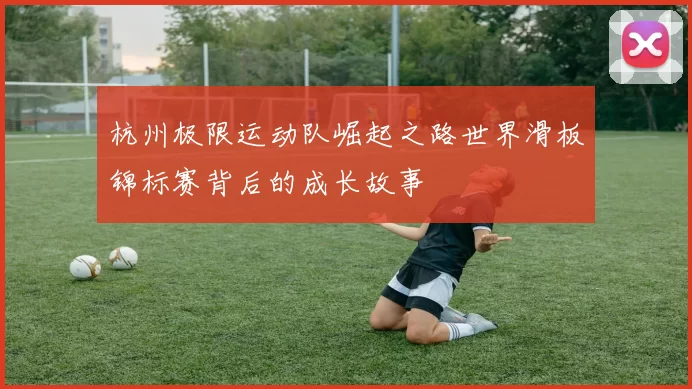 杭州极限运动队崛起之路世界滑板锦标赛背后的成长故事