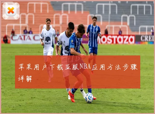 苹果用户下载亚服NBA应用方法步骤详解