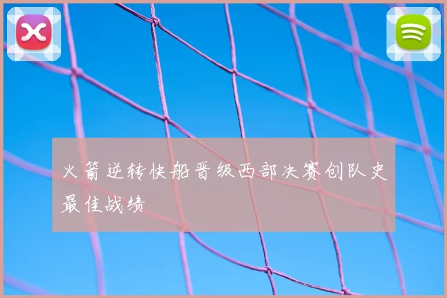 火箭逆转快船晋级西部决赛创队史最佳战绩