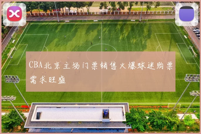 CBA北京主场门票销售火爆球迷购票需求旺盛