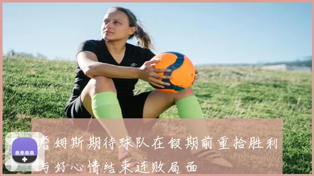 詹姆斯期待球队在假期前重拾胜利与好心情结束连败局面