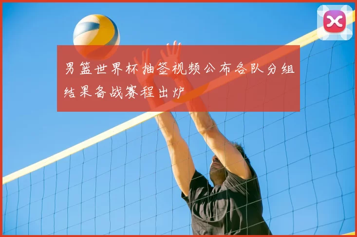 男篮世界杯抽签视频公布各队分组结果备战赛程出炉