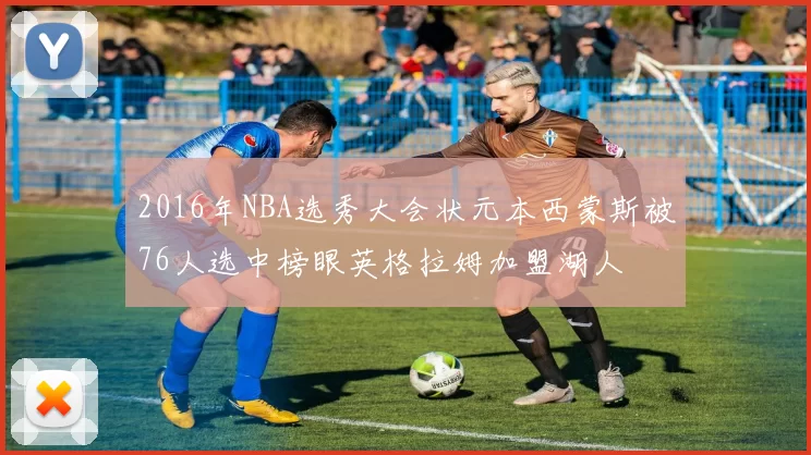 2016年NBA选秀大会状元本西蒙斯被76人选中榜眼英格拉姆加盟湖人