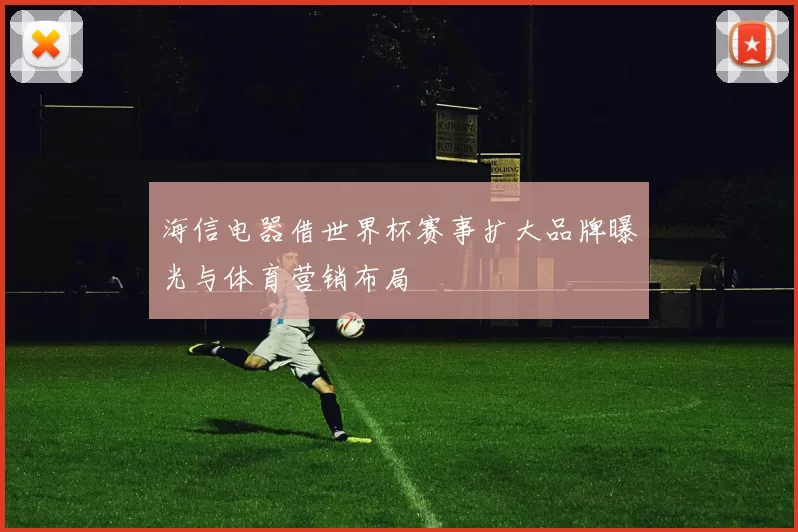 海信电器借世界杯赛事扩大品牌曝光与体育营销布局