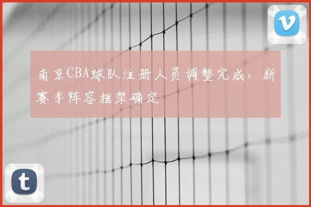 南京CBA球队注册人员调整完成，新赛季阵容框架确定