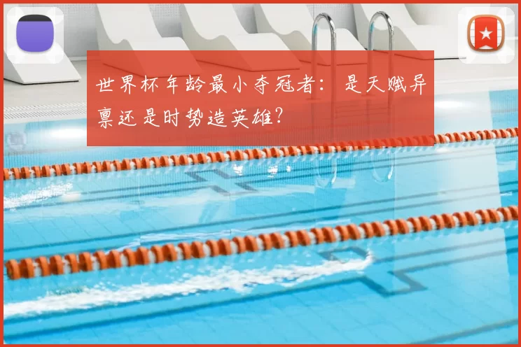 世界杯年龄最小夺冠者:是天赋异禀还是时势造英雄?