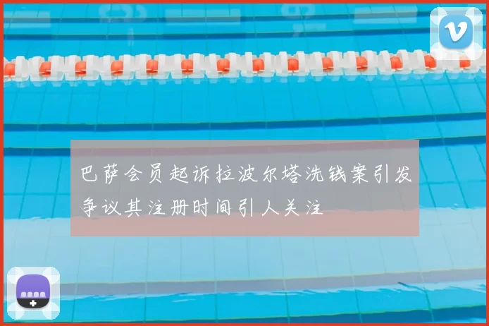 巴萨会员起诉拉波尔塔洗钱案引发争议其注册时间引人关注