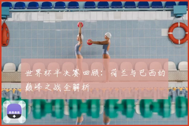世界杯半决赛回顾：荷兰与巴西的巅峰之战全解析