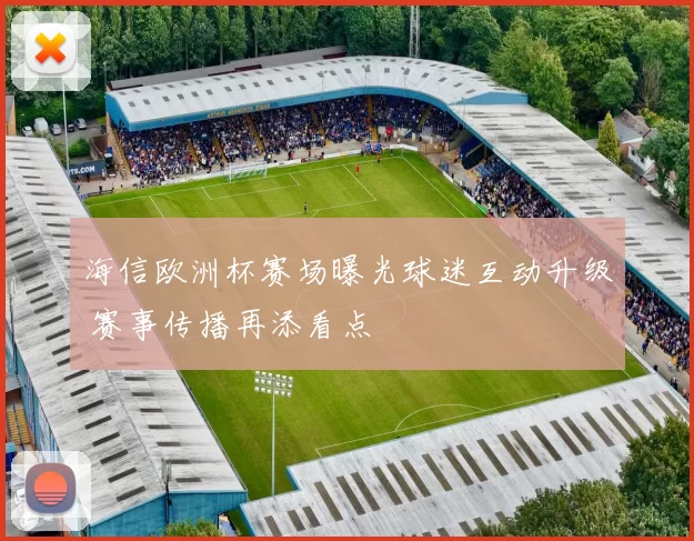 海信欧洲杯赛场曝光球迷互动升级 赛事传播再添看点