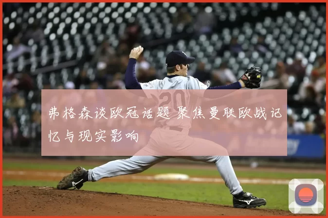 弗格森谈欧冠话题 聚焦曼联欧战记忆与现实影响