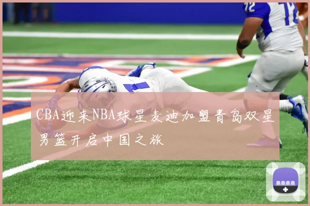 CBA迎来NBA球星麦迪加盟青岛双星男篮开启中国之旅