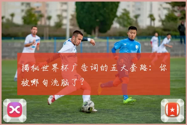 揭秘世界杯广告词的五大套路:你被哪句洗脑了?