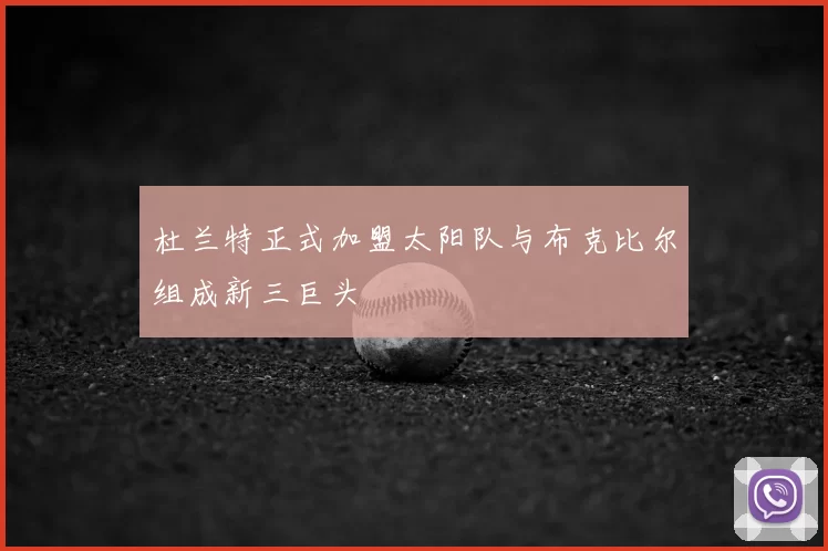杜兰特正式加盟太阳队与布克比尔组成新三巨头