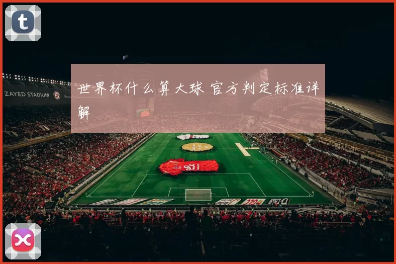 世界杯什么算大球 官方判定标准详解