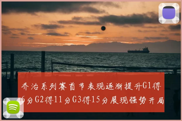 乔治系列赛首节表现逐渐提升G1得6分G2得11分G3得15分展现强势开局