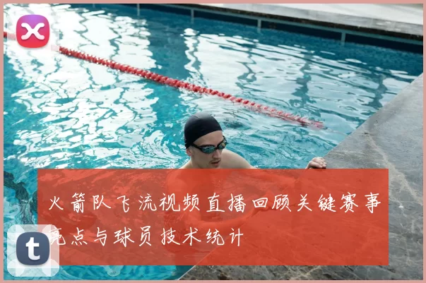 火箭队飞流视频直播回顾关键赛事亮点与球员技术统计
