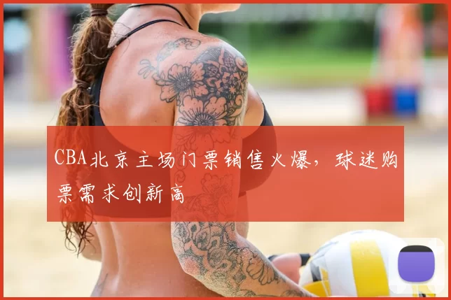 CBA北京主场门票销售火爆,球迷购票需求创新高