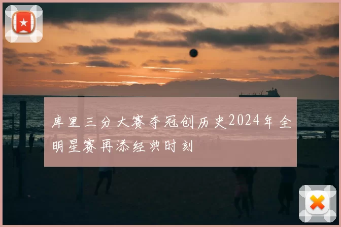 库里三分大赛夺冠创历史2024年全明星赛再添经典时刻