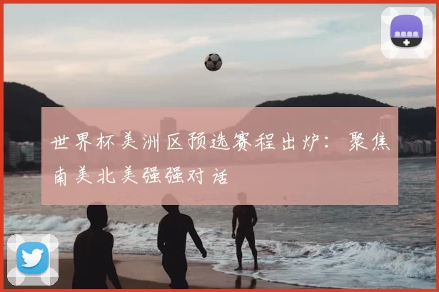 世界杯美洲区预选赛程出炉:聚焦南美北美强强对话